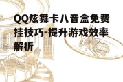 QQ炫舞卡八音盒免费挂技巧-提升游戏效率解析