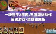 一骑当千2手游,三国题材动作策略游戏-全攻略解析