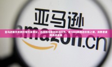 亚马逊关税展示引发争议，白宫指责敌对政治行为致近千种商品价格上涨波及消费者