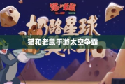 猫和老鼠手游太空争霸攻略，星际战场玩转指南