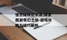 悟空除妖记手游,探索西游奇幻之旅-游戏攻略与技巧解析