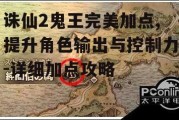 诛仙2鬼王完美加点,提升角色输出与控制力-详细加点攻略