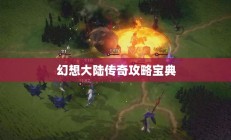 幻想大陆传奇攻略宝典，征服未知世界的必备指南