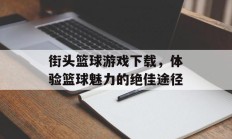 街头篮球游戏下载，体验篮球魅力的绝佳途径