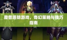 魔兽塔防游戏，奇幻策略与技巧终极指南