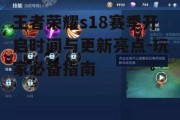王者荣耀s18赛季开启时间与更新亮点-玩家必备指南