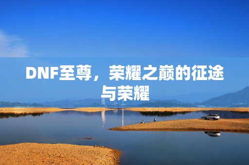DNF至尊，荣耀之巅的征途与荣耀