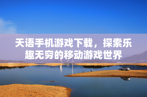 天语手机游戏下载，探索乐趣无穷的移动游戏世界