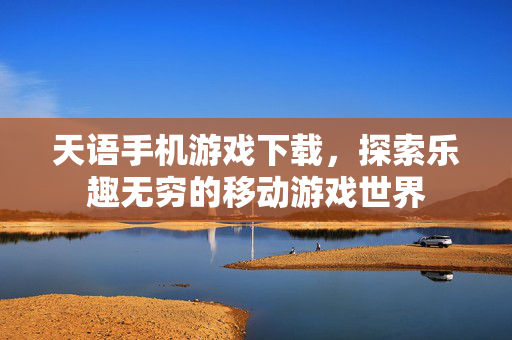 天语手机游戏下载，探索乐趣无穷的移动游戏世界