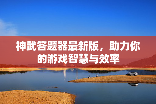 神武答题器最新版，助力你的游戏智慧与效率