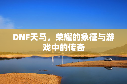DNF天马，荣耀的象征与游戏中的传奇