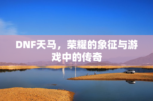 DNF天马,荣耀的象征与游戏中的传奇 DNF天马,荣耀的象征与游戏中的传奇