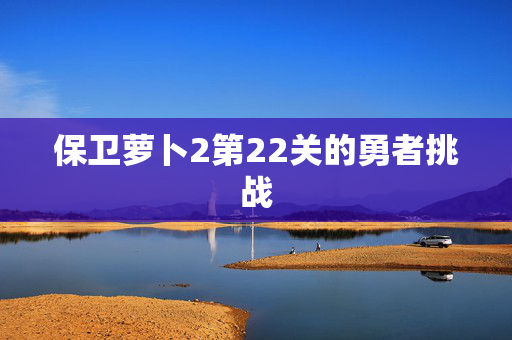 保卫萝卜2第22关的勇者挑战
