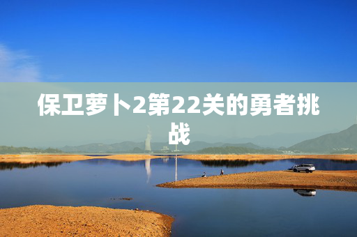 保卫萝卜2第22关的勇者挑战