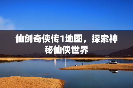 仙剑奇侠传1地图，探索神秘仙侠世界