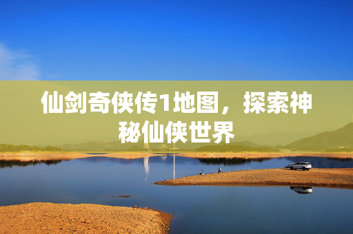 仙剑奇侠传1地图，探索神秘仙侠世界