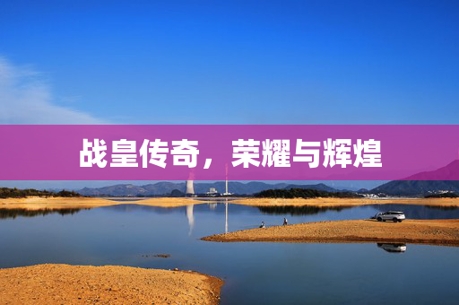 战皇传奇,荣耀与辉煌 战皇传奇,荣耀与辉煌