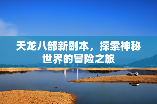 天龙八部新副本，探索神秘世界的冒险之旅