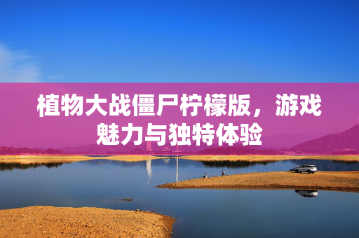 植物大战僵尸柠檬版，游戏魅力与独特体验