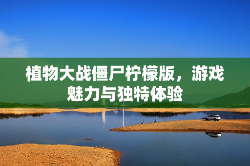 植物大战僵尸柠檬版,游戏魅力与独特体验 植物大战僵尸柠檬版,游戏魅力与独特体验