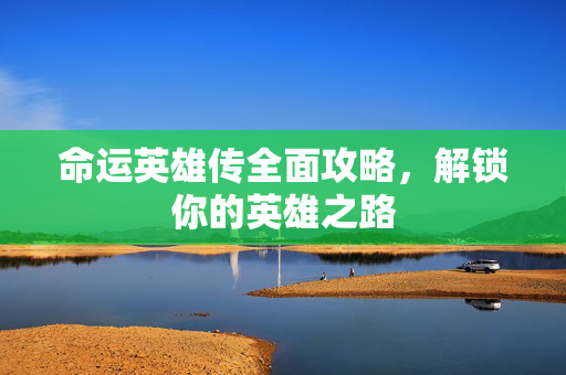 命运英雄传全面攻略，解锁你的英雄之路