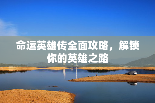 命运英雄传全面攻略，解锁你的英雄之路