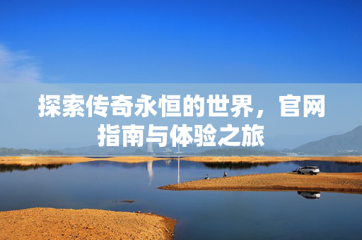 探索传奇永恒的世界，官网指南与体验之旅