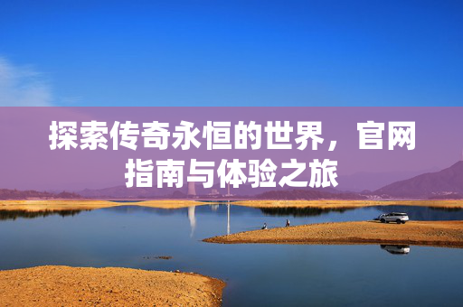 探索传奇永恒的世界，官网指南与体验之旅
