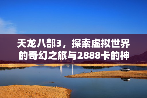 天龙八部3，探索虚拟世界的奇幻之旅与2888卡的神秘力量