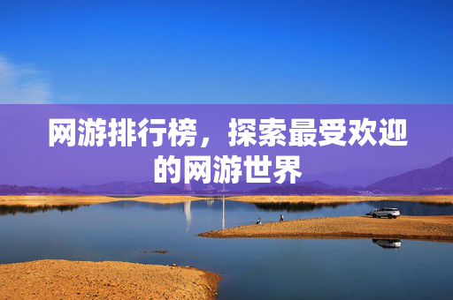 网游排行榜,探索最受欢迎的网游世界 网游排行榜,探索最受欢迎的网游世界