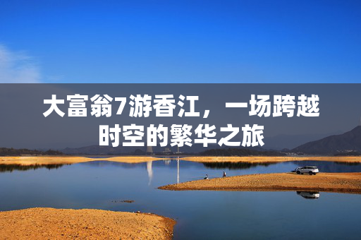 大富翁7游香江，一场跨越时空的繁华之旅