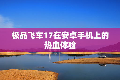 极品飞车17在安卓手机上的热血体验