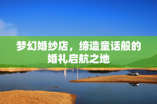 梦幻婚纱店，缔造童话般的婚礼启航之地