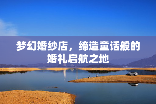 梦幻婚纱店,缔造童话般的婚礼启航之地 梦幻婚纱店,缔造童话般的婚礼启航之地