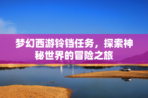 梦幻西游铃铛任务，探索神秘世界的冒险之旅