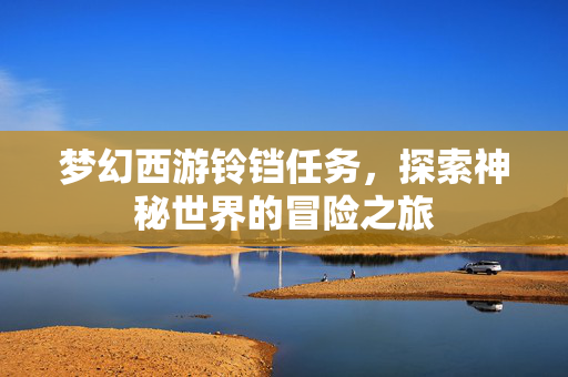 梦幻西游铃铛任务，探索神秘世界的冒险之旅