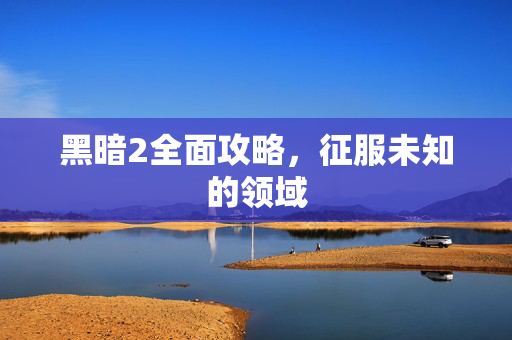 黑暗2全面攻略，征服未知的领域