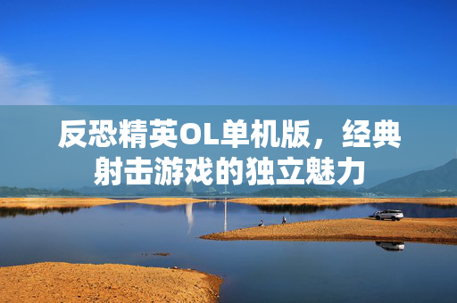 反恐精英OL单机版,经典射击游戏的独立魅力 反恐精英OL单机版,经典射击游戏的独立魅力