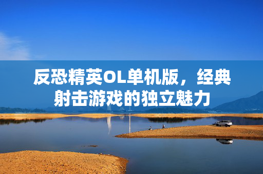 反恐精英OL单机版，经典射击游戏的独立魅力