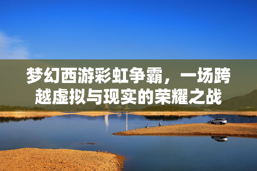 梦幻西游彩虹争霸，一场跨越虚拟与现实的荣耀之战