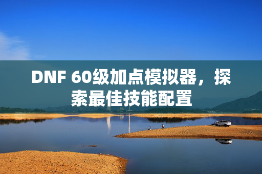 DNF 60级加点模拟器，探索最佳技能配置