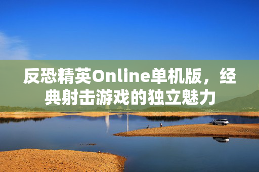 反恐精英Online单机版,经典射击游戏的独立魅力 反恐精英Online单机版,经典射击游戏的独立魅力