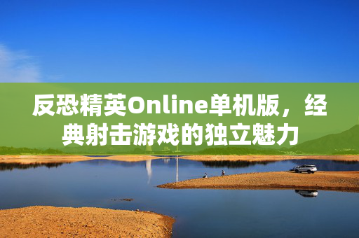 反恐精英Online单机版，经典射击游戏的独立魅力