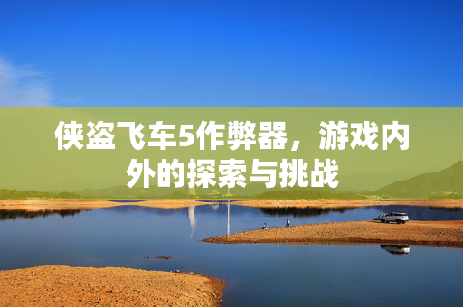 侠盗飞车5作弊器，游戏内外的探索与挑战