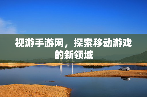 视游手游网,探索移动游戏的新领域 视游手游网,探索移动游戏的新领域