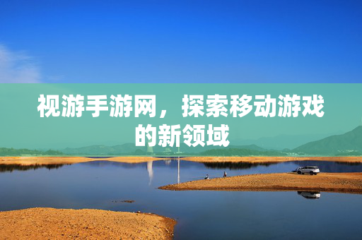 视游手游网，探索移动游戏的新领域