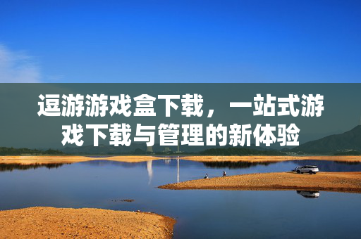 逗游游戏盒下载，一站式游戏下载与管理的新体验