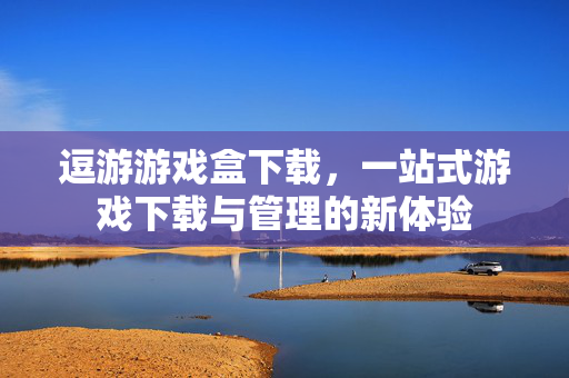 逗游游戏盒下载,一站式游戏下载与管理的新体验 逗游游戏盒下载,一站式游戏下载与管理的新体验