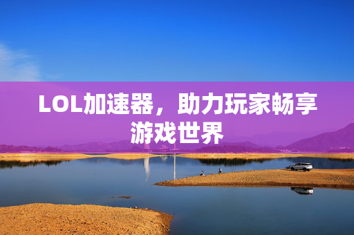 LOL加速器，助力玩家畅享游戏世界