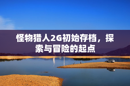怪物猎人2G初始存档，探索与冒险的起点